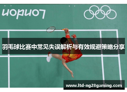 羽毛球比赛中常见失误解析与有效规避策略分享 羽毛球比赛中常见失误解析与有效规避策略分享