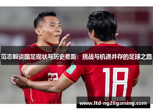 范志毅谈国足现状与历史差距：挑战与机遇并存的足球之路