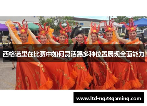 西格诺里在比赛中如何灵活踢多种位置展现全面能力 西格诺里在比赛中如何灵活踢多种位置展现全面能力