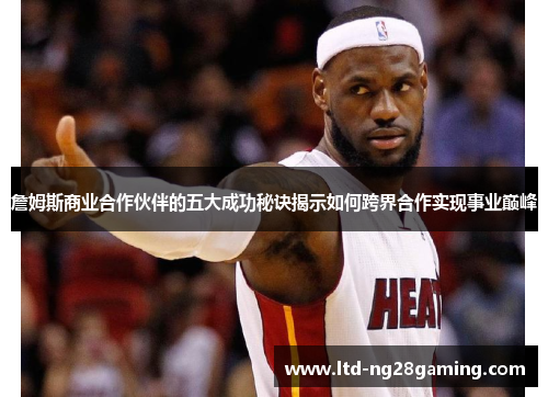詹姆斯商业合作伙伴的五大成功秘诀揭示如何跨界合作实现事业巅峰 詹姆斯商业合作伙伴的五大成功秘诀揭示如何跨界合作实现事业巅峰