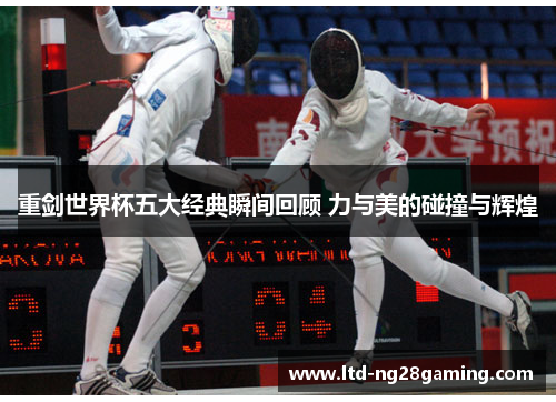 重剑世界杯五大经典瞬间回顾 力与美的碰撞与辉煌 重剑世界杯五大经典瞬间回顾 力与美的碰撞与辉煌