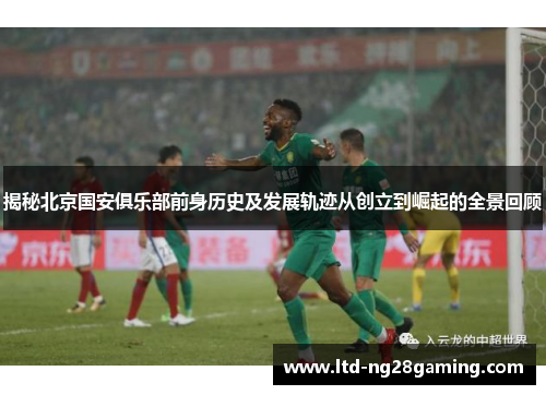 揭秘北京国安俱乐部前身历史及发展轨迹从创立到崛起的全景回顾 揭秘北京国安俱乐部前身历史及发展轨迹从创立到崛起的全景回顾