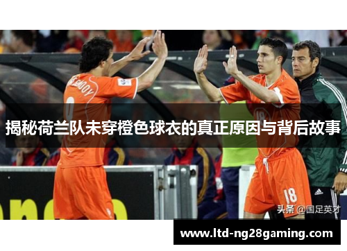 揭秘荷兰队未穿橙色球衣的真正原因与背后故事