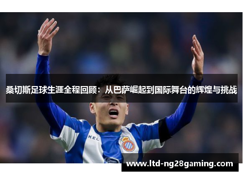 桑切斯足球生涯全程回顾：从巴萨崛起到国际舞台的辉煌与挑战