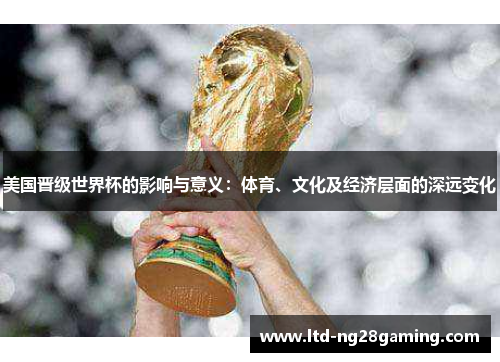 美国晋级世界杯的影响与意义:体育、文化及经济层面的深远变化 美国晋级世界杯的影响与意义:体育、文化及经济层面的深远变化
