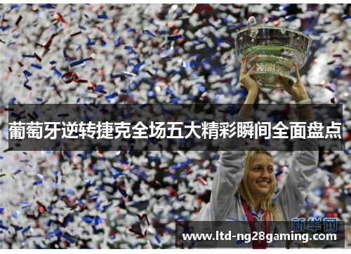 葡萄牙逆转捷克全场五大精彩瞬间全面盘点 葡萄牙逆转捷克全场五大精彩瞬间全面盘点