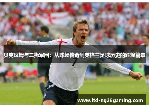 贝克汉姆与三狮军团:从球场传奇到英格兰足球历史的辉煌篇章 贝克汉姆与三狮军团:从球场传奇到英格兰足球历史的辉煌篇章