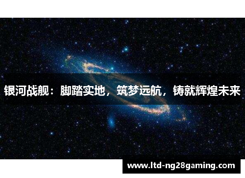 银河战舰:脚踏实地,筑梦远航,铸就辉煌未来 银河战舰:脚踏实地,筑梦远航,铸就辉煌未来