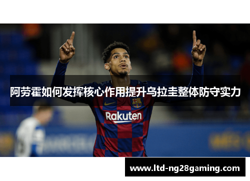 阿劳霍如何发挥核心作用提升乌拉圭整体防守实力 阿劳霍如何发挥核心作用提升乌拉圭整体防守实力