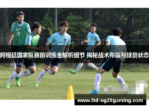 阿根廷国家队赛前训练全解析细节 揭秘战术布置与球员状态 阿根廷国家队赛前训练全解析细节 揭秘战术布置与球员状态