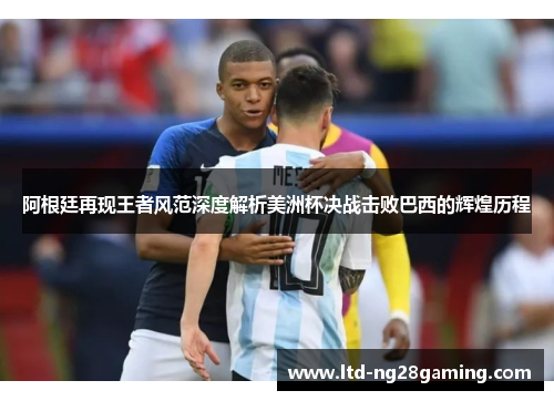 阿根廷再现王者风范深度解析美洲杯决战击败巴西的辉煌历程 阿根廷再现王者风范深度解析美洲杯决战击败巴西的辉煌历程