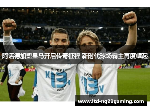 阿诺德加盟皇马开启传奇征程 新时代球场霸主再度崛起 阿诺德加盟皇马开启传奇征程 新时代球场霸主再度崛起