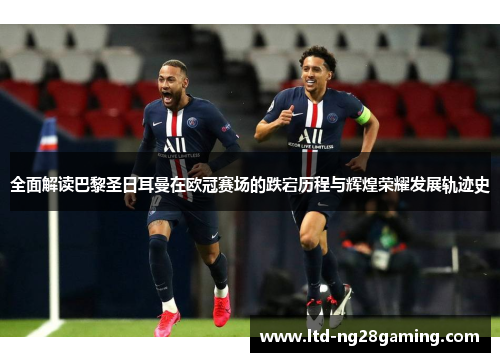 全面解读巴黎圣日耳曼在欧冠赛场的跌宕历程与辉煌荣耀发展轨迹史