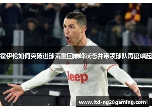 霍伊伦如何突破进球荒重回巅峰状态并带领球队再度崛起 霍伊伦如何突破进球荒重回巅峰状态并带领球队再度崛起