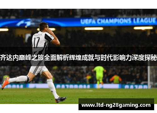 齐达内巅峰之旅全面解析辉煌成就与时代影响力深度探秘