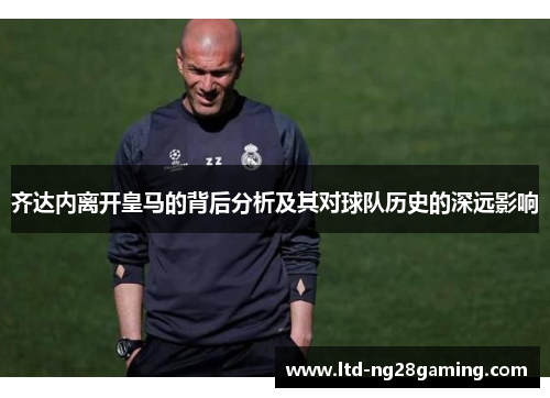 齐达内离开皇马的背后分析及其对球队历史的深远影响