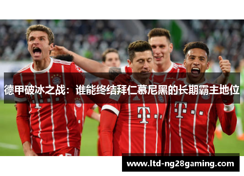 德甲破冰之战:谁能终结拜仁慕尼黑的长期霸主地位 德甲破冰之战:谁能终结拜仁慕尼黑的长期霸主地位