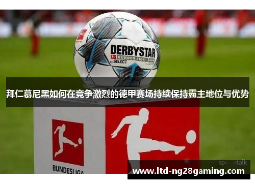 拜仁慕尼黑如何在竞争激烈的德甲赛场持续保持霸主地位与优势