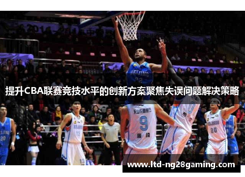 提升CBA联赛竞技水平的创新方案聚焦失误问题解决策略 提升CBA联赛竞技水平的创新方案聚焦失误问题解决策略