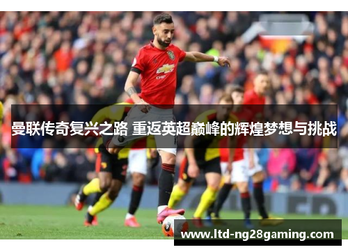 曼联传奇复兴之路 重返英超巅峰的辉煌梦想与挑战