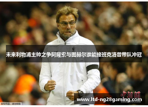 未来利物浦主帅之争阿隆索与图赫尔谁能接班克洛普带队冲冠 未来利物浦主帅之争阿隆索与图赫尔谁能接班克洛普带队冲冠