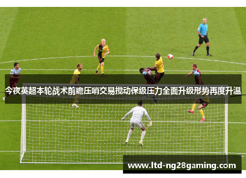 今夜英超本轮战术前瞻压哨交易搅动保级压力全面升级形势再度升温 今夜英超本轮战术前瞻压哨交易搅动保级压力全面升级形势再度升温