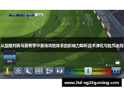 从加维对阵马赛看意甲赛场攻防体系的影响力解析战术演化与胜负走向 从加维对阵马赛看意甲赛场攻防体系的影响力解析战术演化与胜负走向