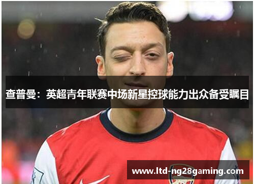 查普曼:英超青年联赛中场新星控球能力出众备受瞩目 查普曼:英超青年联赛中场新星控球能力出众备受瞩目