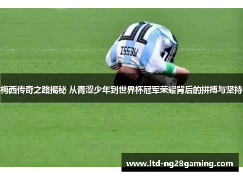 梅西传奇之路揭秘 从青涩少年到世界杯冠军荣耀背后的拼搏与坚持