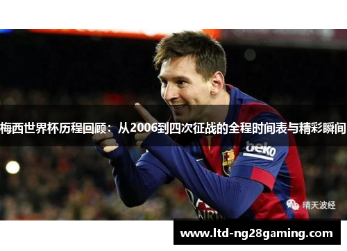 梅西世界杯历程回顾:从2006到四次征战的全程时间表与精彩瞬间 梅西世界杯历程回顾:从2006到四次征战的全程时间表与精彩瞬间