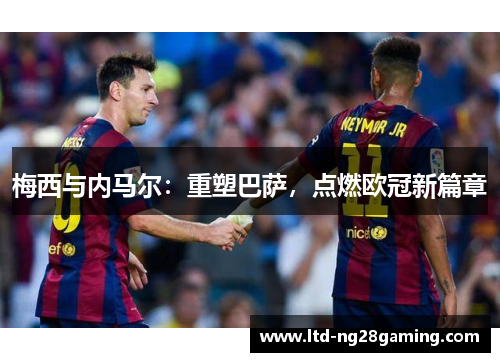 梅西与内马尔:重塑巴萨,点燃欧冠新篇章 梅西与内马尔:重塑巴萨,点燃欧冠新篇章