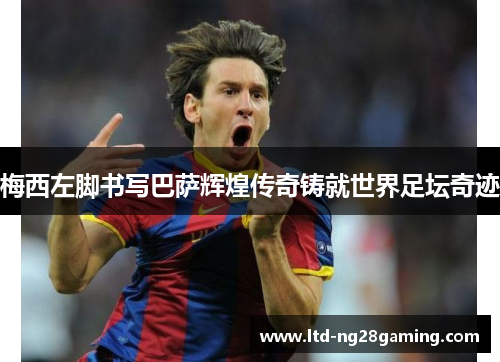 梅西左脚书写巴萨辉煌传奇铸就世界足坛奇迹 梅西左脚书写巴萨辉煌传奇铸就世界足坛奇迹