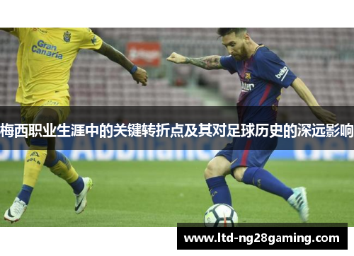 梅西职业生涯中的关键转折点及其对足球历史的深远影响