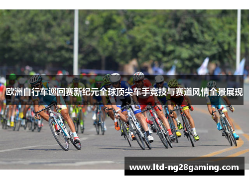 欧洲自行车巡回赛新纪元全球顶尖车手竞技与赛道风情全景展现