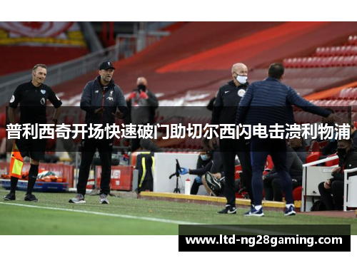 普利西奇开场快速破门助切尔西闪电击溃利物浦