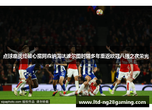 点球鏖战终破心魔阿森纳淘汰波尔图时隔多年重返欧冠八强之夜荣光
