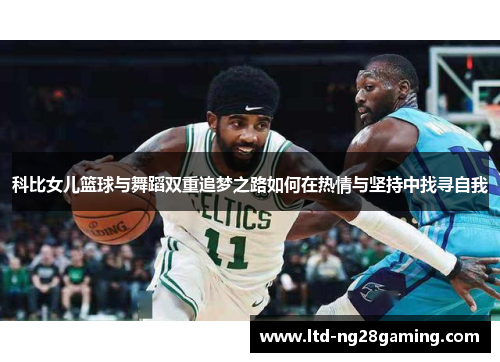 科比女儿篮球与舞蹈双重追梦之路如何在热情与坚持中找寻自我 科比女儿篮球与舞蹈双重追梦之路如何在热情与坚持中找寻自我
