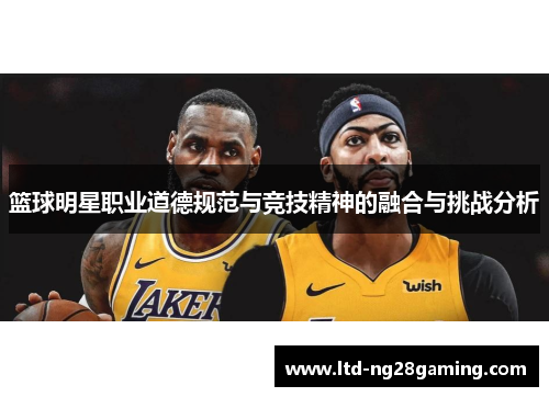 篮球明星职业道德规范与竞技精神的融合与挑战分析 篮球明星职业道德规范与竞技精神的融合与挑战分析
