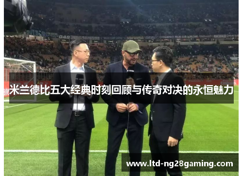 米兰德比五大经典时刻回顾与传奇对决的永恒魅力 米兰德比五大经典时刻回顾与传奇对决的永恒魅力