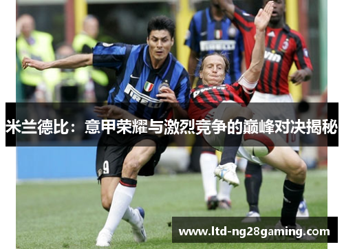 米兰德比:意甲荣耀与激烈竞争的巅峰对决揭秘 米兰德比:意甲荣耀与激烈竞争的巅峰对决揭秘