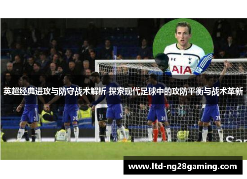 英超经典进攻与防守战术解析 探索现代足球中的攻防平衡与战术革新 英超经典进攻与防守战术解析 探索现代足球中的攻防平衡与战术革新