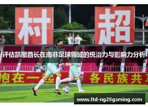 评估凯撒酋长在南非足球领域的统治力与影响力分析 评估凯撒酋长在南非足球领域的统治力与影响力分析