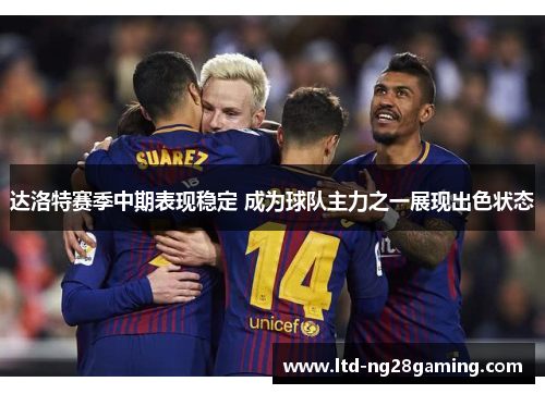 达洛特赛季中期表现稳定 成为球队主力之一展现出色状态 达洛特赛季中期表现稳定 成为球队主力之一展现出色状态