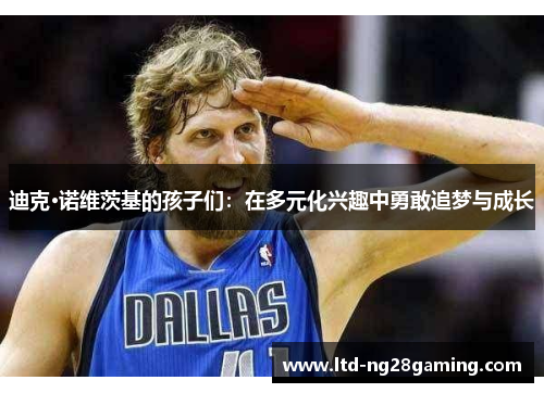 迪克·诺维茨基的孩子们:在多元化兴趣中勇敢追梦与成长 迪克·诺维茨基的孩子们:在多元化兴趣中勇敢追梦与成长