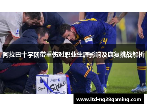 阿拉巴十字韧带重伤对职业生涯影响及康复挑战解析 阿拉巴十字韧带重伤对职业生涯影响及康复挑战解析