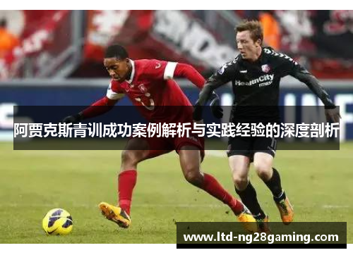 阿贾克斯青训成功案例解析与实践经验的深度剖析 阿贾克斯青训成功案例解析与实践经验的深度剖析
