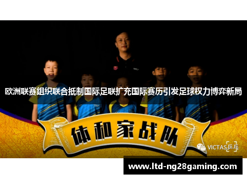 欧洲联赛组织联合抵制国际足联扩充国际赛历引发足球权力博弈新局 欧洲联赛组织联合抵制国际足联扩充国际赛历引发足球权力博弈新局