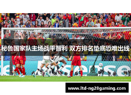 秘鲁国家队主场战平智利 双方排名垫底恐难出线 秘鲁国家队主场战平智利 双方排名垫底恐难出线